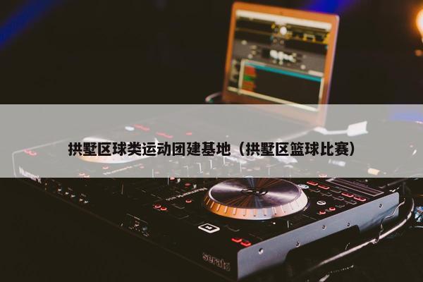 拱墅区球类运动团建基地(拱墅区篮球比赛) 拱墅区球类运动团建基地(拱墅区篮球比赛)