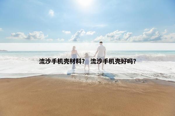 流沙手机壳材料？ 流沙手机壳好吗？