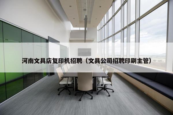 河南文具店复印机招聘（文具公司招聘印刷主管）