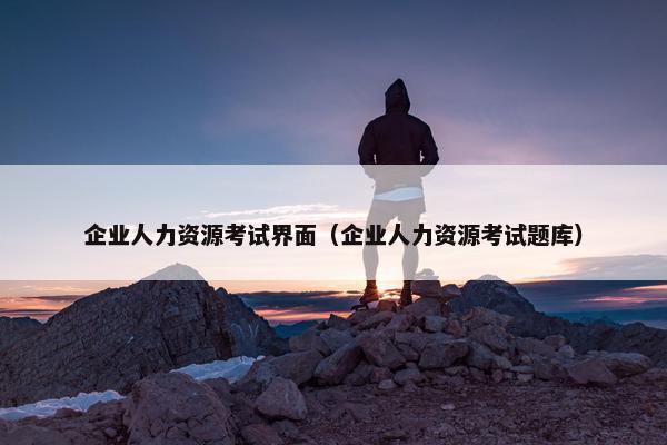 企业人力资源考试界面（企业人力资源考试题库）