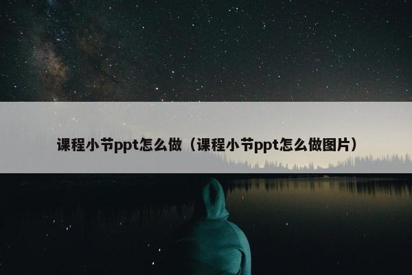 课程小节ppt怎么做(课程小节ppt怎么做图片) 课程小节ppt怎么做(课程小节ppt怎么做图片)