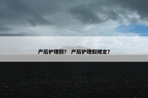 产后护理假？ 产后护理假规定？
