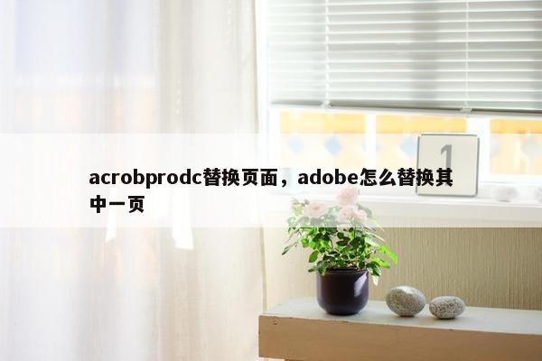 acrobprodc替换页面,adobe怎么替换其中一页 acrobprodc替换页面,adobe怎么替换其中一页