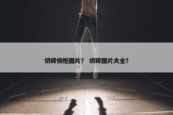 切砖橱柜图片？ 切砖图片大全？