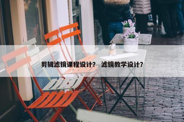 剪辑滤镜课程设计？ 滤镜教学设计？