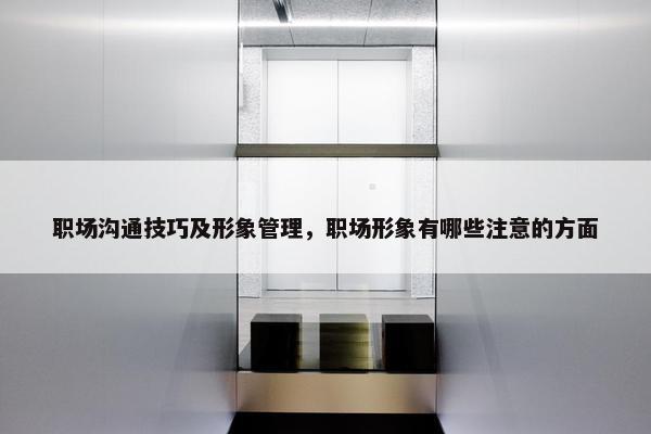 职场沟通技巧及形象管理，职场形象有哪些注意的方面