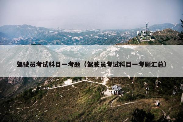 驾驶员考试科目一考题（驾驶员考试科目一考题汇总）