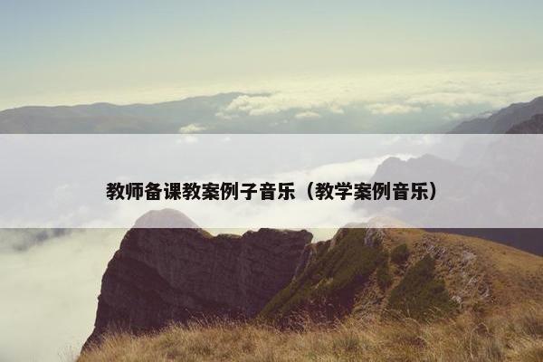 教师备课教案例子音乐（教学案例音乐）