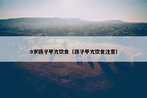 9岁孩子甲亢饮食（孩子甲亢饮食注意）