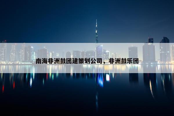 南海非洲鼓团建策划公司，非洲鼓乐团