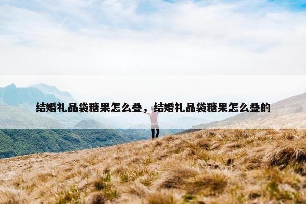 结婚礼品袋糖果怎么叠，结婚礼品袋糖果怎么叠的