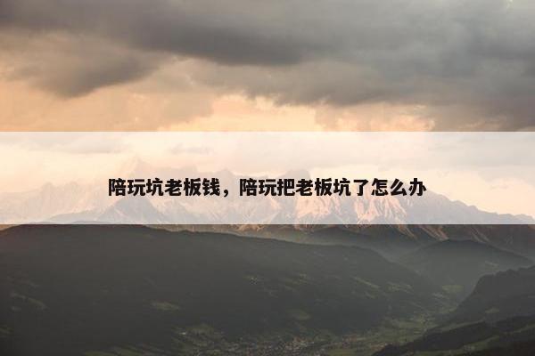 陪玩坑老板钱，陪玩把老板坑了怎么办