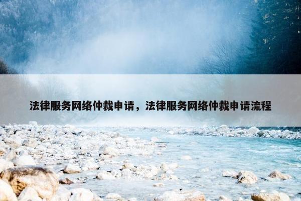 法律服务网络仲裁申请，法律服务网络仲裁申请流程