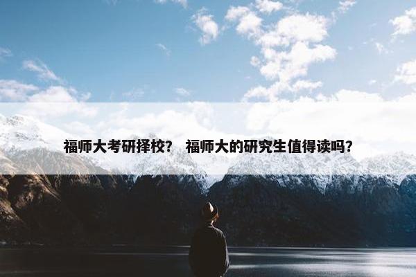 福师大考研择校？ 福师大的研究生值得读吗？