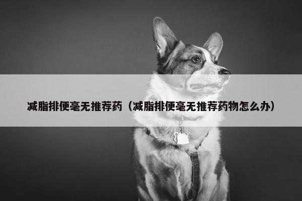 减脂排便毫无推荐药（减脂排便毫无推荐药物怎么办）