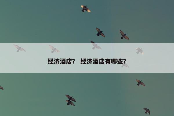 经济酒店? 经济酒店有哪些? 经济酒店? 经济酒店有哪些?