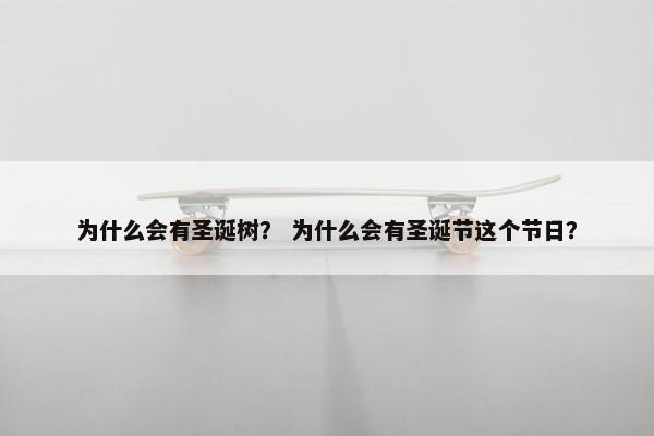 为什么会有圣诞树？ 为什么会有圣诞节这个节日？