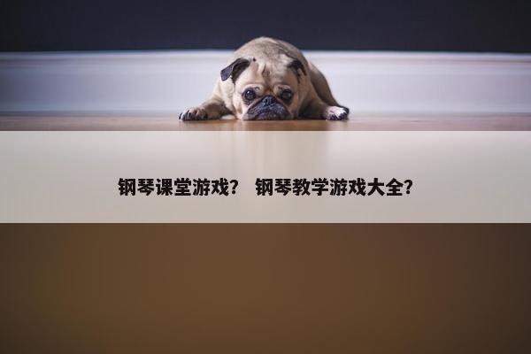 钢琴课堂游戏？ 钢琴教学游戏大全？