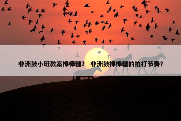 非洲鼓小班教案棒棒糖？ 非洲鼓棒棒糖的拍打节奏？