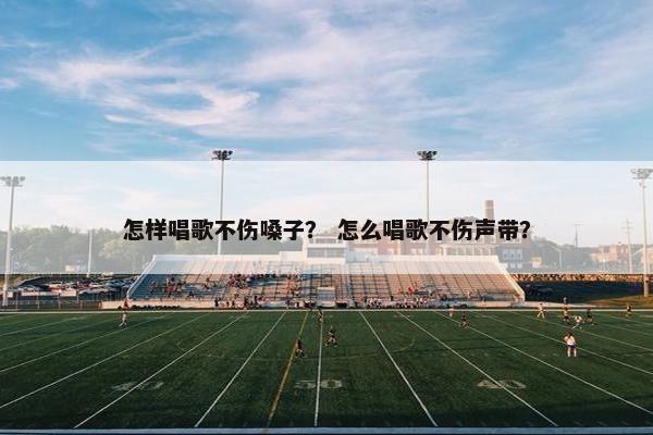 怎样唱歌不伤嗓子? 怎么唱歌不伤声带? 怎样唱歌不伤嗓子? 怎么唱歌不伤声带?