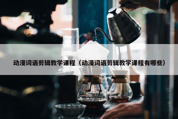 动漫词语剪辑教学课程（动漫词语剪辑教学课程有哪些）