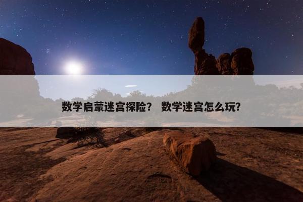 数学启蒙迷宫探险? 数学迷宫怎么玩? 数学启蒙迷宫探险? 数学迷宫怎么玩?