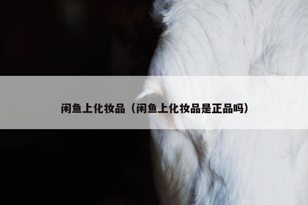 闲鱼上化妆品(闲鱼上化妆品是正品吗) 闲鱼上化妆品(闲鱼上化妆品是正品吗)