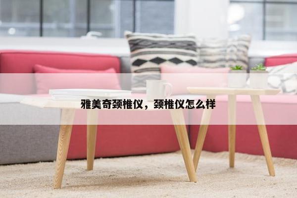 雅美奇颈椎仪，颈椎仪怎么样