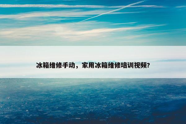 冰箱维修手动,家用冰箱维修培训视频? 冰箱维修手动,家用冰箱维修培训视频?