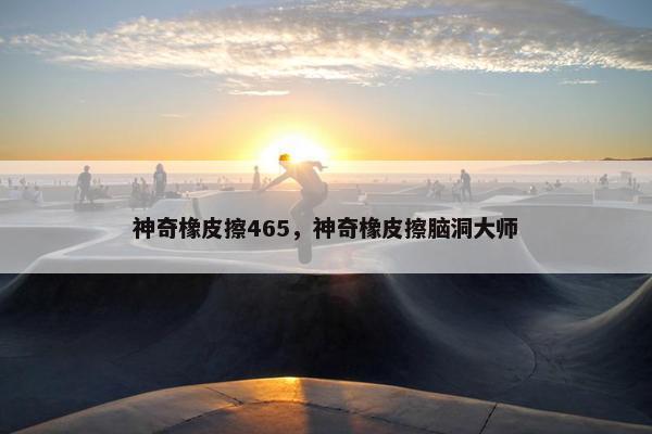 神奇橡皮擦465,神奇橡皮擦脑洞大师 神奇橡皮擦465,神奇橡皮擦脑洞大师