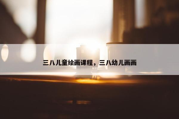 三八儿童绘画课程，三八幼儿画画