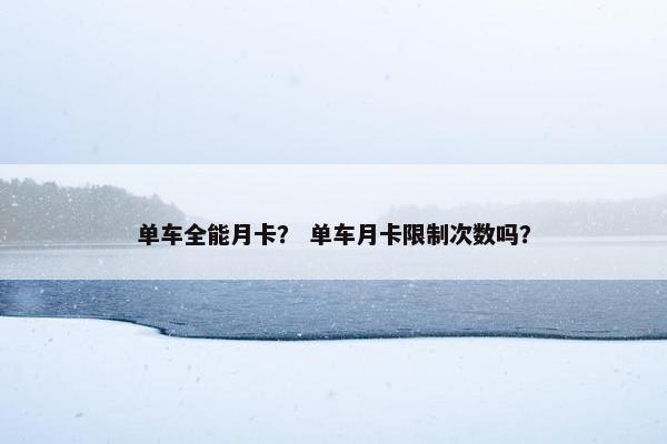 单车全能月卡？ 单车月卡限制次数吗？