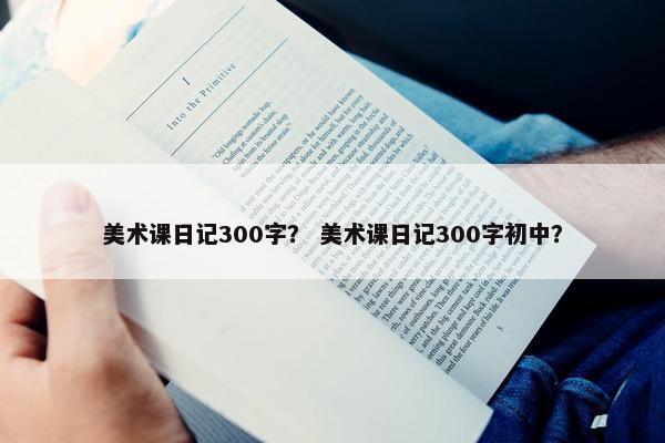 美术课日记300字? 美术课日记300字初中? 美术课日记300字? 美术课日记300字初中?