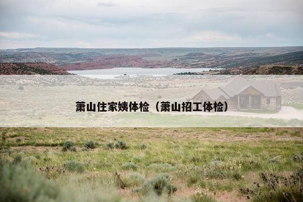 萧山住家姨体检（萧山招工体检）