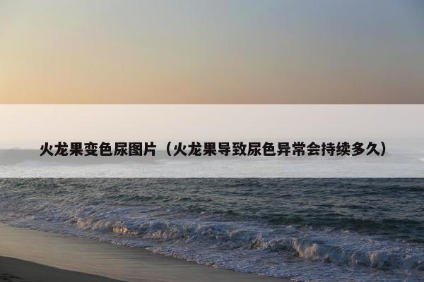 火龙果变色尿图片(火龙果导致尿色异常会持续多久) 火龙果变色尿图片(火龙果导致尿色异常会持续多久)