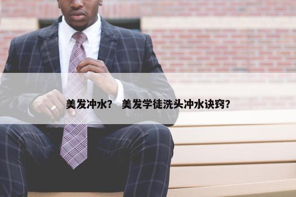 美发冲水？ 美发学徒洗头冲水诀窍？