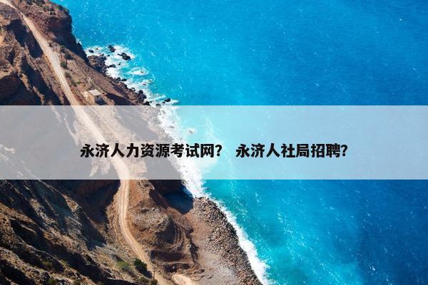 永济人力资源考试网？ 永济人社局招聘？