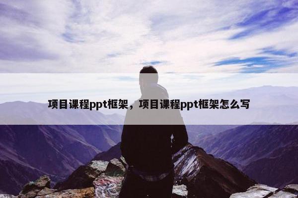项目课程ppt框架,项目课程ppt框架怎么写 项目课程ppt框架,项目课程ppt框架怎么写