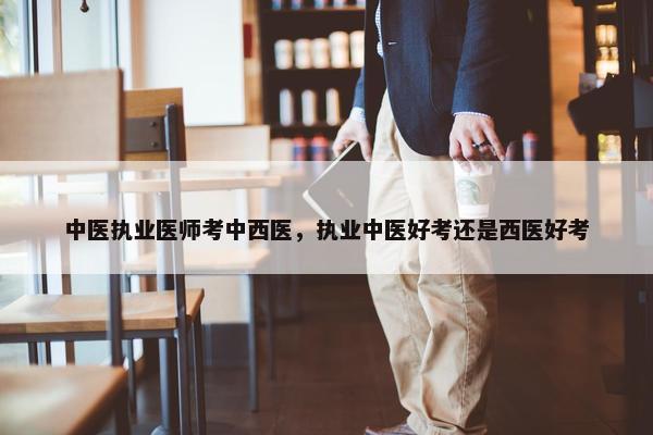 中医执业医师考中西医,执业中医好考还是西医好考 中医执业医师考中西医,执业中医好考还是西医好考