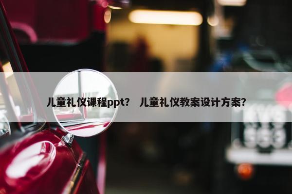 儿童礼仪课程ppt？ 儿童礼仪教案设计方案？