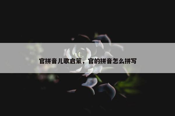 官拼音儿歌启蒙，官的拼音怎么拼写