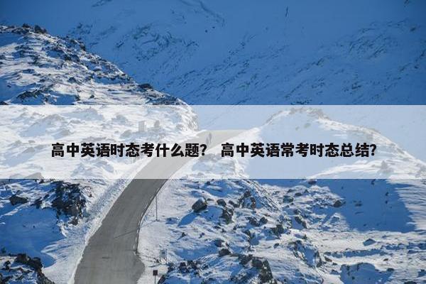 高中英语时态考什么题？ 高中英语常考时态总结？