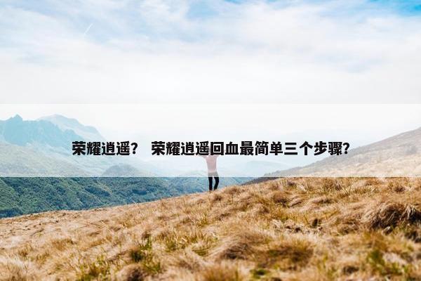 荣耀逍遥？ 荣耀逍遥回血最简单三个步骤？