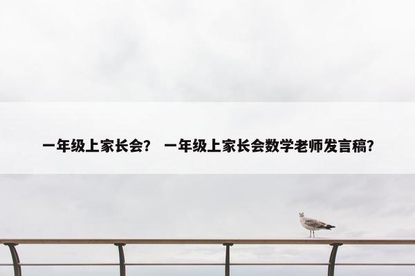 一年级上家长会？ 一年级上家长会数学老师发言稿？