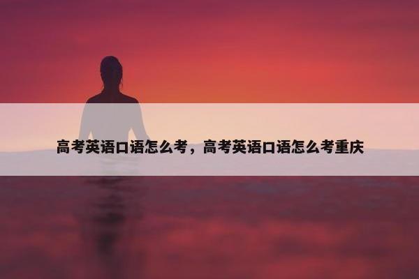高考英语口语怎么考，高考英语口语怎么考重庆
