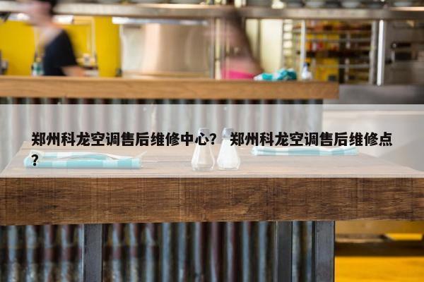 郑州科龙空调售后维修中心? 郑州科龙空调售后维修点? 郑州科龙空调售后维修中心? 郑州科龙空调售后维修点?