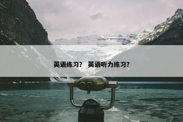 英语练习? 英语听力练习? 英语练习? 英语听力练习?