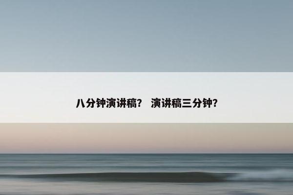 八分钟演讲稿？ 演讲稿三分钟？