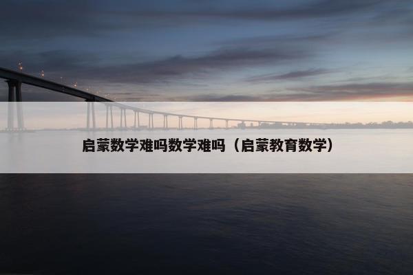 启蒙数学难吗数学难吗（启蒙教育数学）