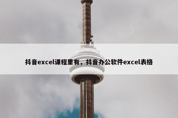 抖音excel课程里有，抖音办公软件excel表格